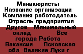 Маникюристы › Название организации ­ Компания-работодатель › Отрасль предприятия ­ Другое › Минимальный оклад ­ 30 000 - Все города Работа » Вакансии   . Псковская обл.,Великие Луки г.